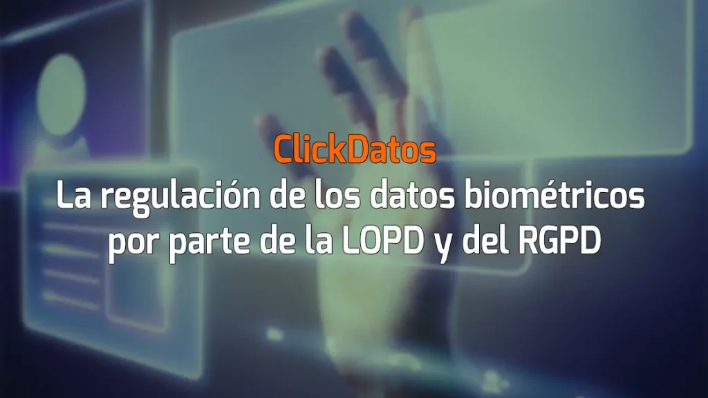 ClickDatos La regulación de los datos biométricos por parte de la LOPD y del RGPD