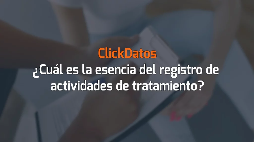 ClickDatos ¿Cuál es la esencia del registro de actividades de tratamiento?