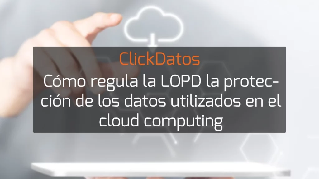 ClickDatos Cómo regula la LOPD la protección de los datos utilizados en el cloud computing