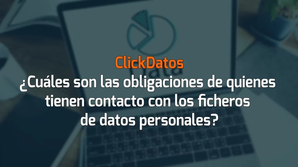 ClickDatos ¿Cuáles son las obligaciones de quienes tienen contacto con los ficheros de datos personales?