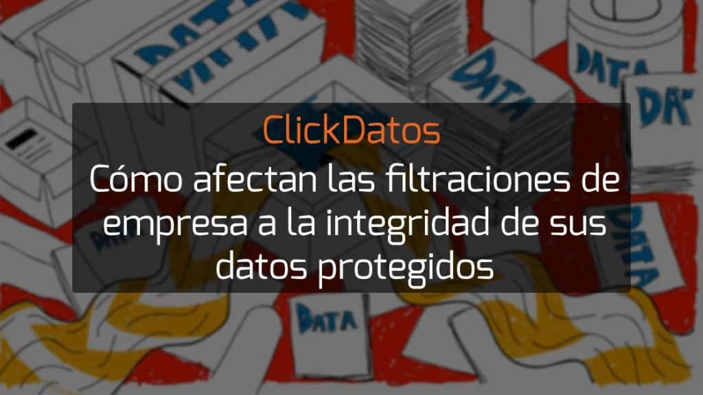 ClickDatos Cómo afectan las filtraciones de empresa a la integridad de sus datos protegidos