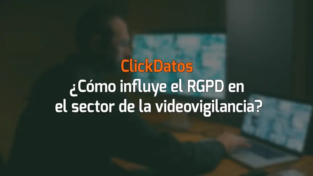 ClickDatos ¿Cómo influye el RGPD en el sector de la videovigilancia?