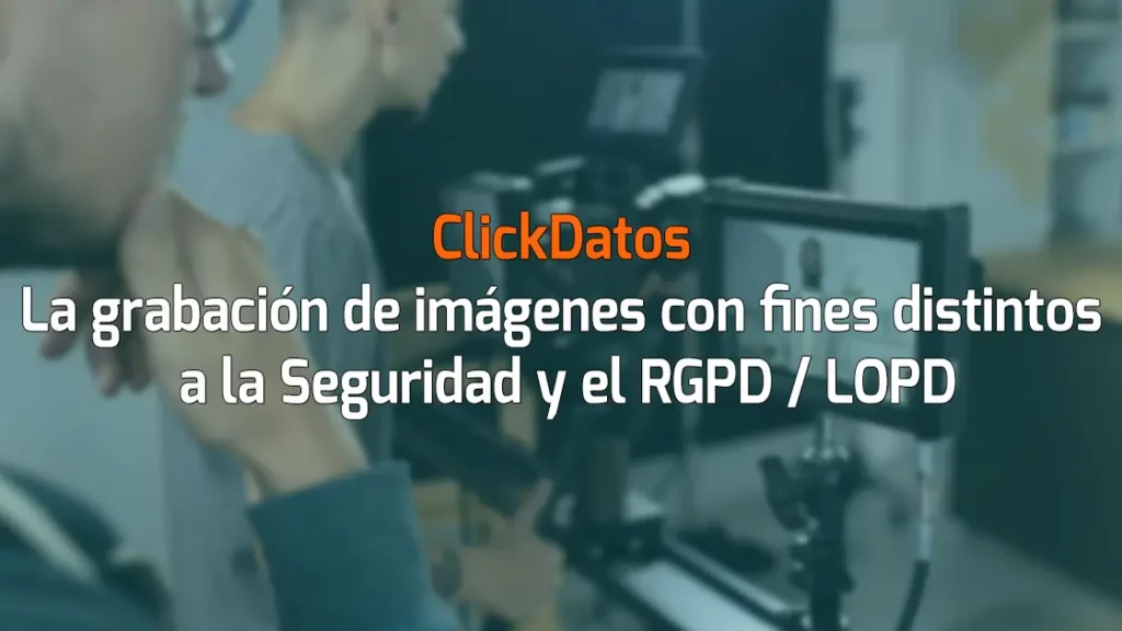 ClickDatos La grabación de imágenes con fines distintos a la Seguridad y el RGPD / LOPD
