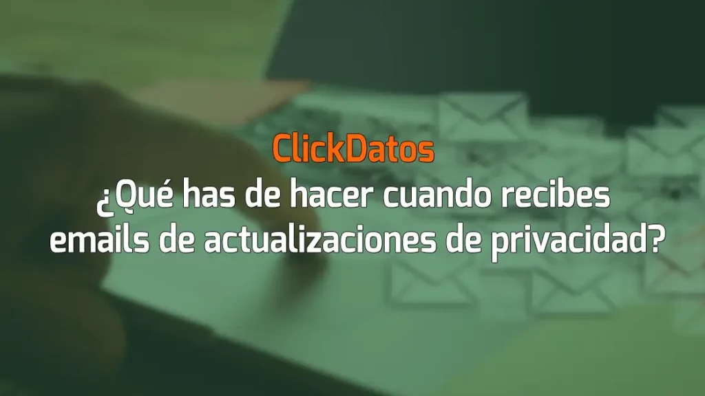 ClickDatos ¿Qué has de hacer cuando recibes emails de actualizaciones de privacidad?