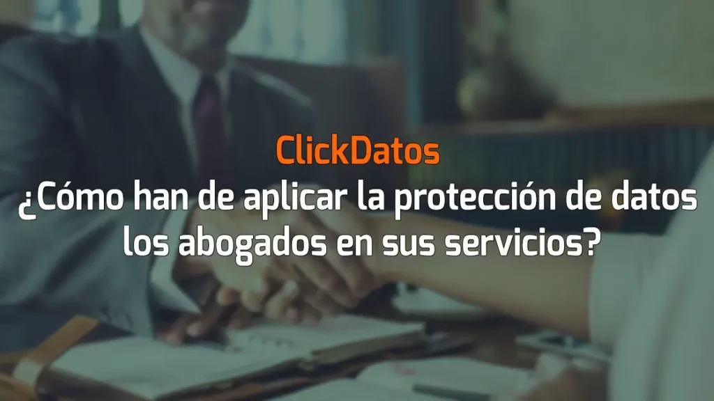 ClickDatos ¿Cómo han de aplicar la protección de datos los abogados en sus servicios?