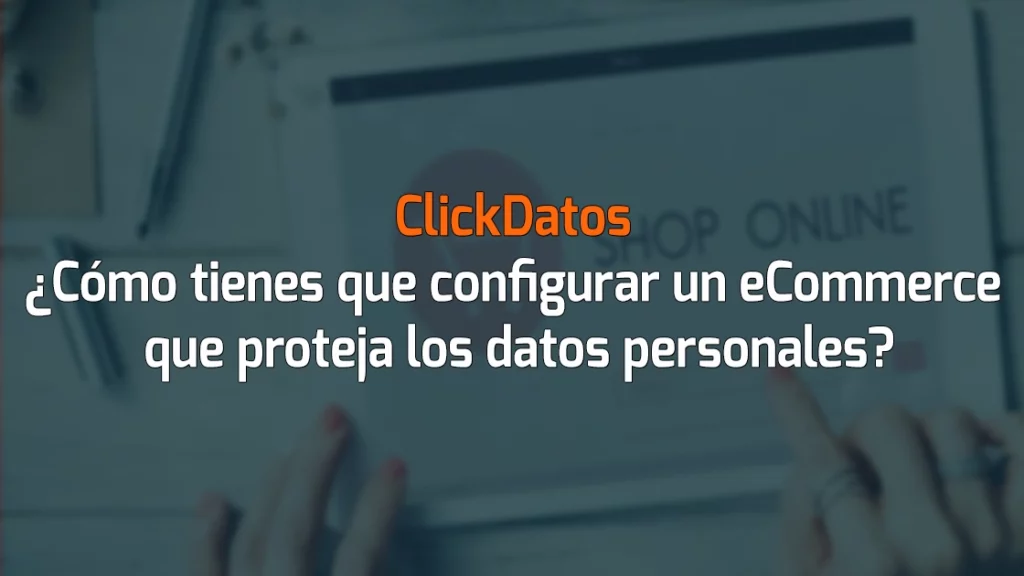 ClickDatos ¿Cómo tienes que configurar un eCommerce que proteja los datos personales?