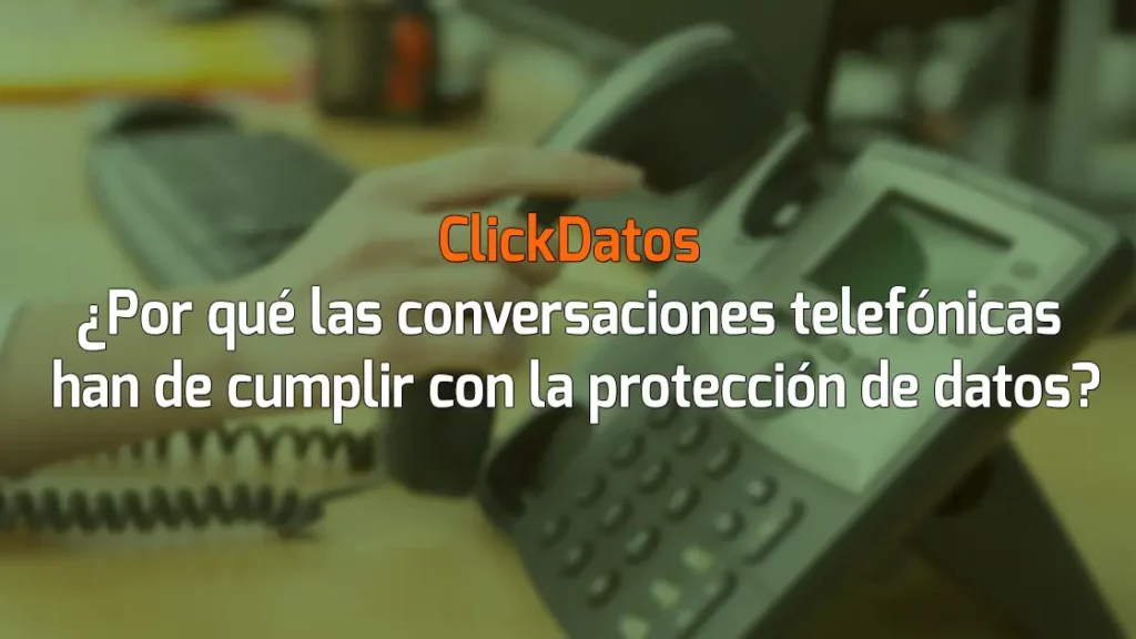 ClickDatos ¿Por qué las conversaciones telefónicas han de cumplir con la protección de datos?