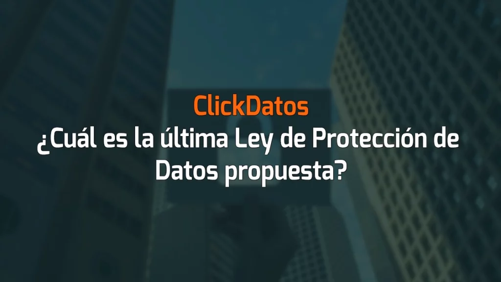 ClickDatos ¿Cuál es la última Ley de Protección de Datos propuesta?