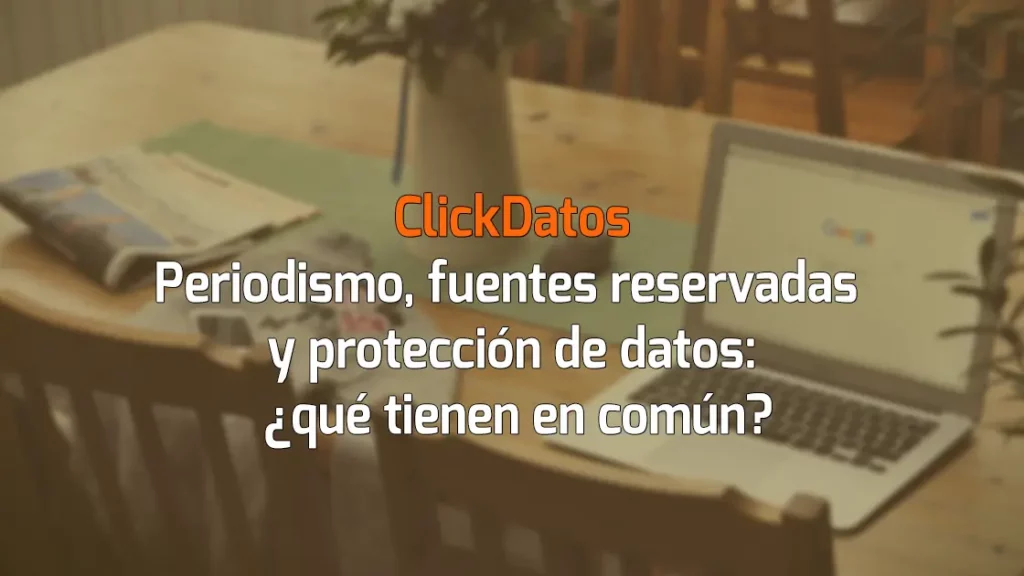 ClickDatos Periodismo, fuentes reservadas y protección de datos ¿Qué tienen en común?
