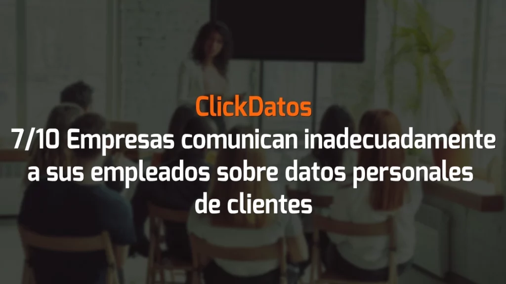 ClickDatos 7/10 Empresas comunican inadecuadamente a sus empleados sobre datos personales de clientes