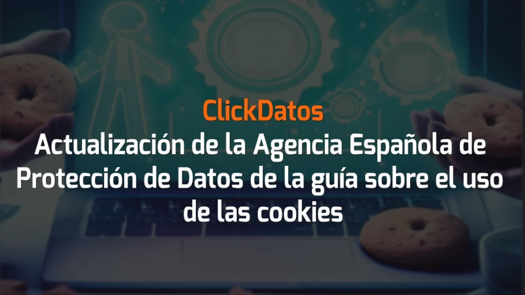 ClickDatos Actualización de la Agencia Española de Protección de Datos (AEPD) de la guía sobre el uso de las cookies