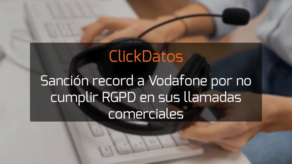 ClickDatos Sanción record a Vodafone por no cumplir RGPD en sus llamadas comerciales