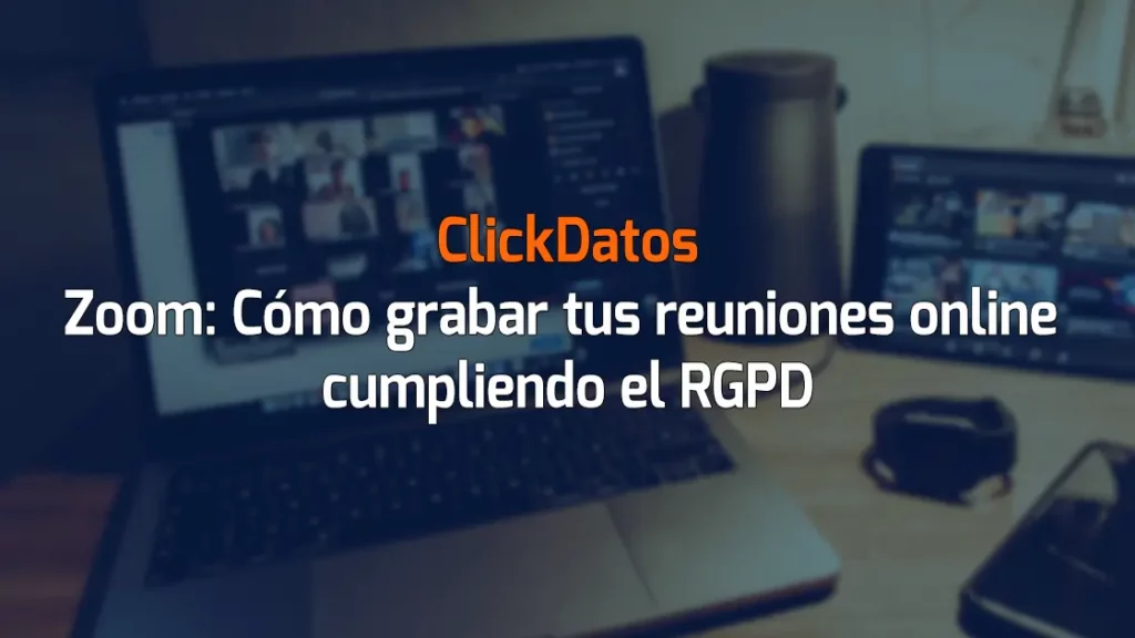 ClickDatos Zoom: Cómo grabar tus reuniones online cumpliendo el RGPD