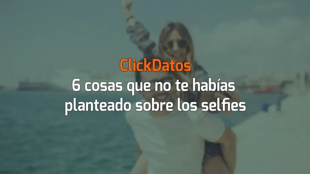 ClickDatos 6 cosas que no te habías planteado sobre los selfies