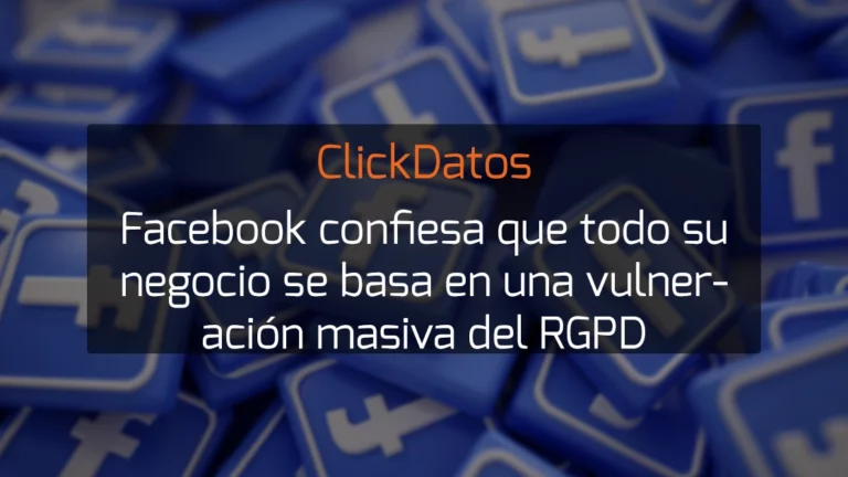 ClickDatos Facebook confiesa que todo su negocio se basa en una vulneración masiva del RGPD