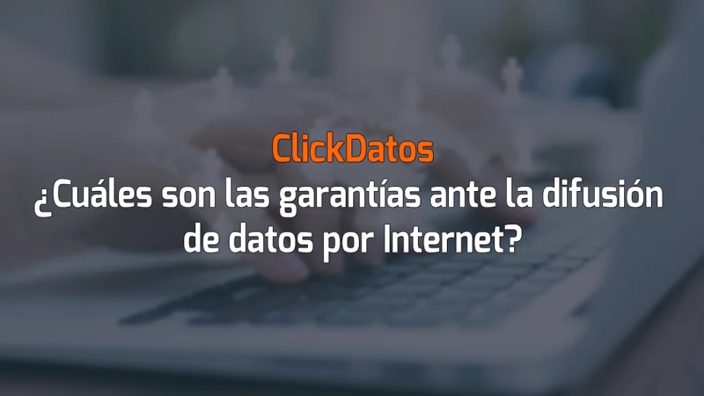 ClickDatos ¿Cuáles son las garantías ante la difusión de datos por Internet?