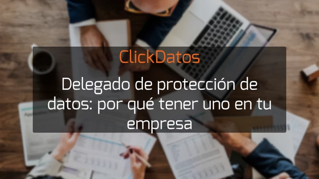 ClickDatos Delegado de protección de datos: por qué tener uno en tu empresa