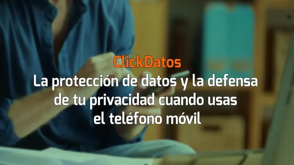 ClickDatos La protección de datos y la defensa de tu privacidad cuando usas el teléfono móvil