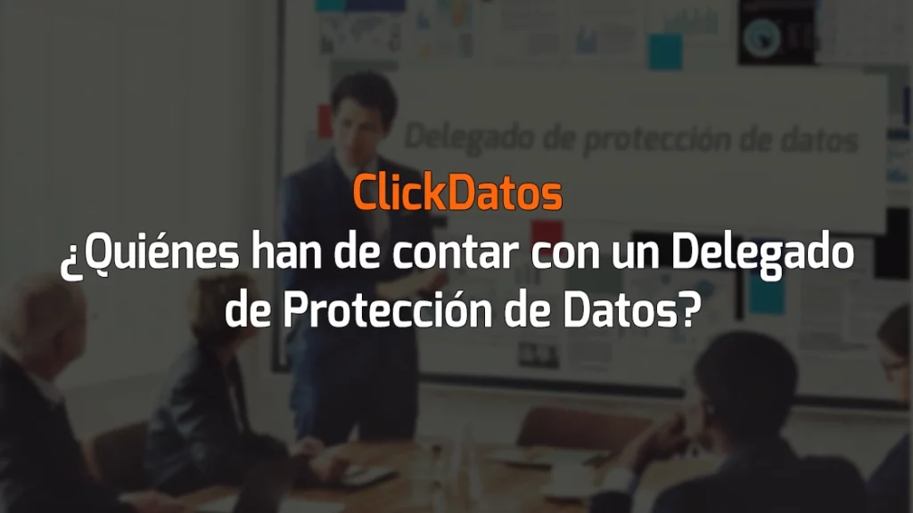 ClickDatos ¿Quiénes han de contar con un Delegado de Protección de Datos?
